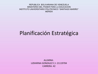 REPUBLICA BOLIVARIANA DE VENEZUELA
MINISTERIO DEL PODER PARA LA EDUCACION
INSTITUTO UNIVERSITARIO POLITECNICO ‘‘SANTIAGO MARIÑO’’
MERIDA
ALUMNA:
LIZKARINA GONZALEZ C.I: 21119704
CARRERA: 42
Planificación Estratégica
 