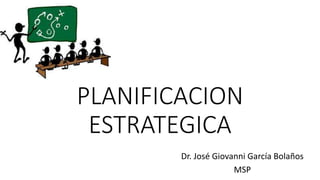 PLANIFICACION
ESTRATEGICA
Dr. José Giovanni García Bolaños
MSP
 
