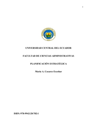 1
UNIVERSIDAD CENTRAL DEL ECUADOR
FACULTAD DE CIENCIAS ADMINISTRATIVAS
PLANIFICACIÓN ESTRATÉGICA
María A. Casares Escobar
ISBN:978-9942-28-702-1
 