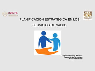 PLANIFICACION ESTRATEGICA EN LOS
SERVICIOS DE SALUD
Dr. Ivani Machuca Machuca
Residente de Tercer Año
Medicina Familiar
 