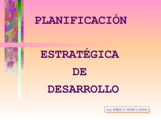 PLANIFICACIÓN ESTRATÉGICA  DE  DESARROLLO Arq. JORGE E. MARULANDA 