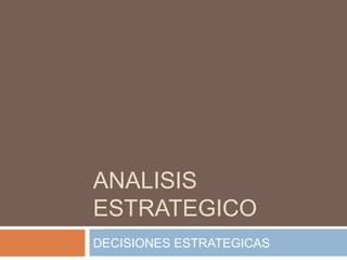 ANALISIS
ESTRATEGICO
DECISIONES ESTRATEGICAS
 