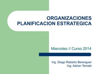 ORGANIZACIONES
PLANIFICACION ESTRATEGICA
Miercoles // Curso 2016
Ing. Diego Roberto Berenguer
Ing. Adrian Tamaki
 