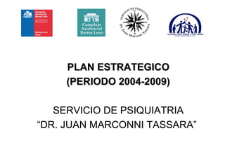 PLAN ESTRATEGICO
    (PERIODO 2004-2009)

   SERVICIO DE PSIQUIATRIA
“DR. JUAN MARCONNI TASSARA”
 