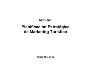 Módulo:  Planificación Estratégica de Marketing Turístico Yeries Musiet W. 