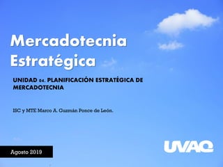 Mercadotecnia
Estratégica
Agosto 2019
ISC y MTE Marco A. Guzmán Ponce de León.
UNIDAD 04. PLANIFICACIÓN ESTRATÉGICA DE
MERCADOTECNIA
 