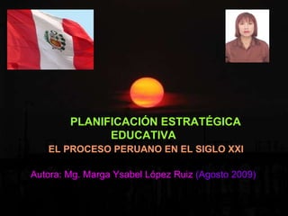 PLANIFICACIÓN ESTRATÉGICA  EDUCATIVA EL PROCESO PERUANO EN EL SIGLO XXI Autora: Mg. Marga Ysabel López Ruiz  (Agosto 2009) 