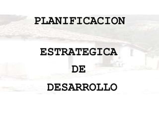 PLANIFICACION
ESTRATEGICA
DE
DESARROLLO
 
