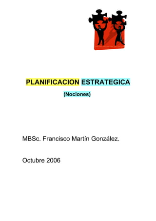 PLANIFICACION ESTRATEGICA
               (Nociones)




MBSc. Francisco Martín González.


Octubre 2006
 