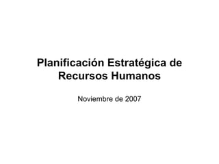 Planificación Estratégica de
    Recursos Humanos

       Noviembre de 2007
 