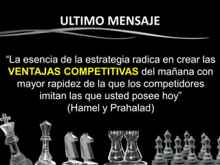 ULTIMO MENSAJE
• El
“La esencia de la estrategia radica en crear las
VENTAJAS COMPETITIVAS del mañana con
mayor rapidez de la que los competidores
imitan las que usted posee hoy”
(Hamel y Prahalad)
 