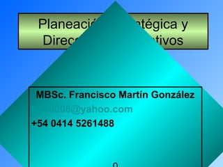 Planeación Estratégica y
Dirección por Objetivos
MBSc. Francisco Martín González
fico8008@yahoo.com
+54 0414 5261488
 