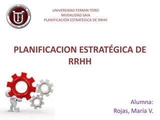 PLANIFICACION ESTRATÉGICA DE
RRHH
Alumna:
Rojas, María V.
UNIVERSIDAD FERMIN TORO
MODALIDAD SAIA
PLANIFICACIÓN ESTRATÉGICA DE RRHH
 