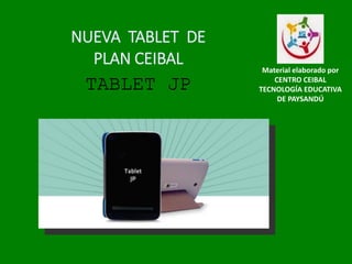 NUEVA TABLET DE
PLAN CEIBAL
TABLET JP
Material elaborado por
CENTRO CEIBAL
TECNOLOGÍA EDUCATIVA
DE PAYSANDÚ
 