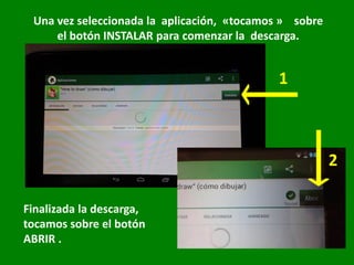 Una vez seleccionada la aplicación, «tocamos » sobre
el botón INSTALAR para comenzar la descarga.
Finalizada la descarga,
tocamos sobre el botón
ABRIR .
1
2
 