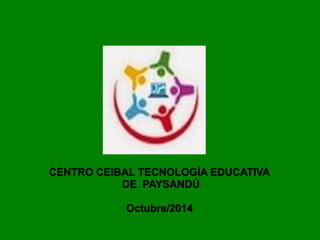 CENTRO CEIBAL TECNOLOGÍA EDUCATIVA
DE PAYSANDÚ
Octubre/2014
 