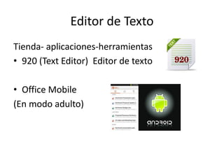Editor de Texto
Tienda- aplicaciones-herramientas
• 920 (Text Editor) Editor de texto
• Office Mobile
(En modo adulto)
 