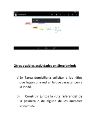 Otras posibles actividades en Simplemind:
a)En Tarea domiciliaria solicitar a los niños
que hagan una red en la que caractericen a
la Pindó.
b) Construir juntos la ruta referencial de
la palmera o de alguno de los animales
presentes.
 