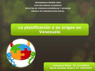 UNIVERSIDAD FERMÍN TORO
           VICE-RECTORADO ACADÉMICO
   FACULTAD DE CIENCIAS ECONÓMICAS Y SOCIALES
        ESCUELA DE COMUNICACIÓN SOCIAL




La planificación y su origen en
           Venezuela




                          • Francelys Pérez CI: 21144914
                      •   María Daniela Subero CI: 23918497
 