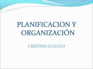 PLANIFICACION Y
 ORGANIZACIÓN
  CRISTINA GUAYCO
 