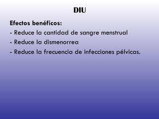 DIU Efectos benéficos: - Reduce la cantidad de sangre menstrual - Reduce la dismenorrea - Reduce la frecuencia de infecciones pélvicas.   