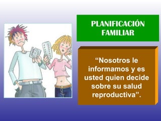 PLANIFICACIÓN FAMILIAR “ Nosotros le informamos y es usted quien decide sobre su salud reproductiva”. 