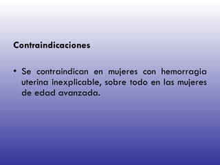 Contraindicaciones   Se contraindican en mujeres con hemorragia uterina inexplicable, sobre todo en las mujeres de edad avanzada. 