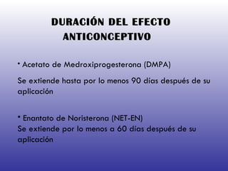 DURACIÓN DEL EFECTO ANTICONCEPTIVO   Acetato de Medroxiprogesterona (DMPA) Se extiende hasta por lo menos 90 días después de su aplicación  Enantato de Noristerona (NET-EN) Se extiende por lo menos a 60 días después de su aplicación   