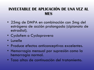 INYECTABLE DE APLICACIÓN DE UNA VEZ AL MES 25mg de DMPA en combinación con 5mg del estrógeno de acción prolongada (cipionato de estradiol). Cyclofem o Cycloprovera  Lunelle Produce efectos anticonceptivos excelentes. Hemorragia mensual por supresión como la hemorragia normal. Tasa altas de continuación del tratamiento. 
