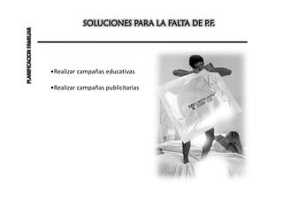 SOLUCIONES PARA LA FALTA DE P.F.
PLANIFICACION FAMILIAR




                         •Realizar campañas educativas

                         •Realizar campañas publicitarias
 