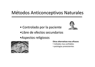 Métodos Anticonceptivos Naturales

   • Controlado por la paciente
   •Libre de efectos secundarios
   •Aspectos religiosos
                        Otras alternativas mas eficaces
                        • métodos mas confiables
                        • patologías preexistentes
 