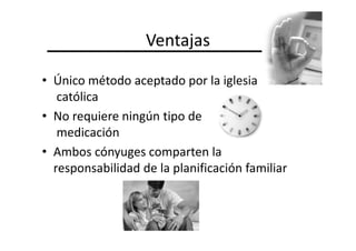 Ventajas

• Único método aceptado por la iglesia
   católica
• No requiere ningún tipo de
   medicación
• Ambos cónyuges comparten la
  responsabilidad de la planificación familiar
 