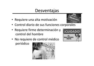 Desventajas
• Requiere una alta motivación
• Control diario de sus funciones corporales
• Requiere firme determinación y
  control del hombre
• No requiere de control médico
  periódico
 