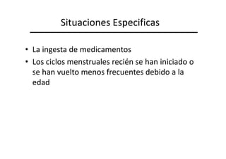 Situaciones Especificas

• La ingesta de medicamentos
• Los ciclos menstruales recién se han iniciado o
  se han vuelto menos frecuentes debido a la
  edad
 