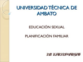 UNIVERSIDADTÉCNICA DEUNIVERSIDADTÉCNICA DE
AMBATOAMBATO
EDUCACIÓN SEXUAL
PLANIFICACIÓN FAMILIAR
MD. KARINAVARGAS
 