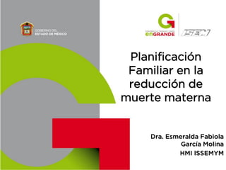Planificación
Familiar en la
reducción de
muerte materna

Dra. Esmeralda Fabiola
García Molina
HMI ISSEMYM

 