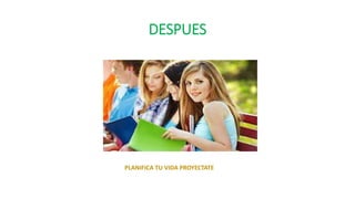 DESPUES
PLANIFICA TU VIDA PROYECTATE
 