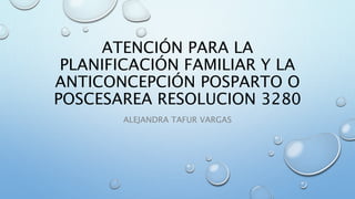 ATENCIÓN PARA LA
PLANIFICACIÓN FAMILIAR Y LA
ANTICONCEPCIÓN POSPARTO O
POSCESAREA RESOLUCION 3280
ALEJANDRA TAFUR VARGAS
 