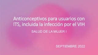 Anticonceptivos para usuarios con
ITS, incluida la infección por el VIH
SALUD DE LA MUJER I
SEPTIEMBRE 2022
 