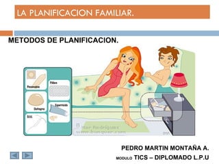 LA PLANIFICACION FAMILIAR.

METODOS DE PLANIFICACION.




                            PEDRO MARTIN MONTAÑA A.
                        MODULO   TICS – DIPLOMADO L.P.U
 