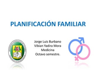 PLANIFICACIÓN FAMILIAR
Jorge Luis Burbano
Vibian Yadira Mora
Medicina
Octavo semestre.
 