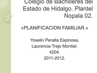 Colegio de Bachilleres del
Estado de Hidalgo. Plantel
               Nopala 02.
«PLANIFICACION FAMILIAR.»

   Yoselin Peralta Espinosa.
    Laurencia Trejo Montiel.
            4204.
          2011-2012.
 