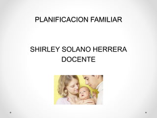 PLANIFICACION FAMILIAR 
SHIRLEY SOLANO HERRERA 
DOCENTE 
 