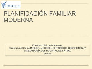 PLANIFICACIÓN FAMILIAR
MODERNA
Francisco Márquez Maraver
Director médico de INSEGO. JEFE DEL SERVICIO DE OBSTETRICIA Y
GINECOLOGÍA DEL HOSPITAL DE FÁTIMA
Sevilla
 
