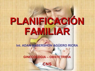 Int. ADAN HABERSHON AGÜERO RICRA GINECOLOGIA – OBSTETRICIA CNS PLANIFICACIÓN FAMILIAR 