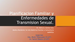 Planificacion Familiar y
Enfermedades de
Transmision Sexual.
Dr. Henry A. Gomez Soto
Medico Residente 1er Año Medicina Familiar y Comunitaria
MARVESA
 