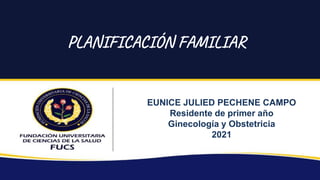 PLANIFICACIÓN FAMILIAR
EUNICE JULIED PECHENE CAMPO
Residente de primer año
Ginecología y Obstetricia
2021
 