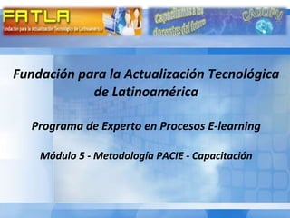 Fundación para la Actualización Tecnológica de Latinoamérica Programa de Experto en Procesos E-learning Módulo 5 - Metodología PACIE - Capacitación 