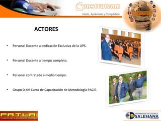 ACTORES Personal Docente a dedicación Exclusiva de la UPS. Personal Docente a tiempo completo. Personal contratado a medio tiempo. Grupo D del Curso de Capacitación de Metodología PACIE. 