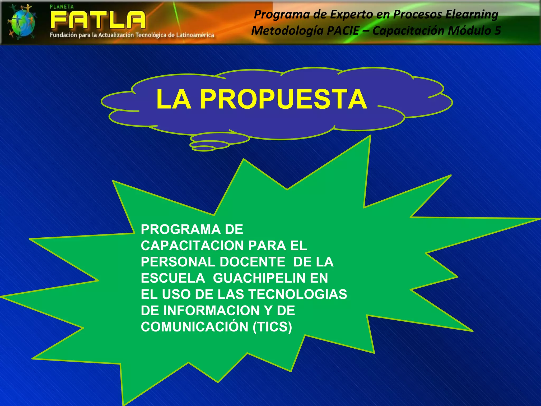 Programa de Experto en Procesos Elearning  Metodología PACIE – Capacitación Módulo 5  PROGRAMA DE CAPACITACION PARA EL PERSONAL DOCENTE  DE LA ESCUELA  GUACHIPELIN EN EL USO DE LAS TECNOLOGIAS DE INFORMACION Y DE COMUNICACIÓN (TICS) Programa de Experto en Procesos Elearning  Metodología PACIE – Capacitación Módulo 5  LA PROPUESTA 